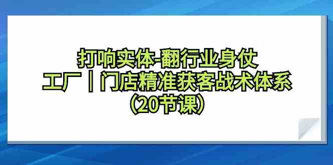 打响实体-翻行业身仗，​工厂｜门店精准获客战术体系（20节课）-创客聚集地