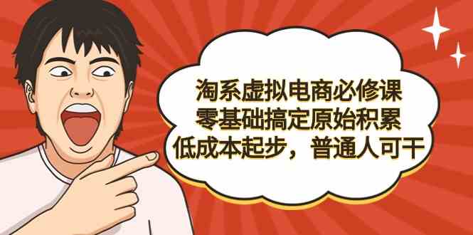 淘系虚拟电商必修课，零基础搞定原始积累，低成本起步，普通人可干-创客聚集地