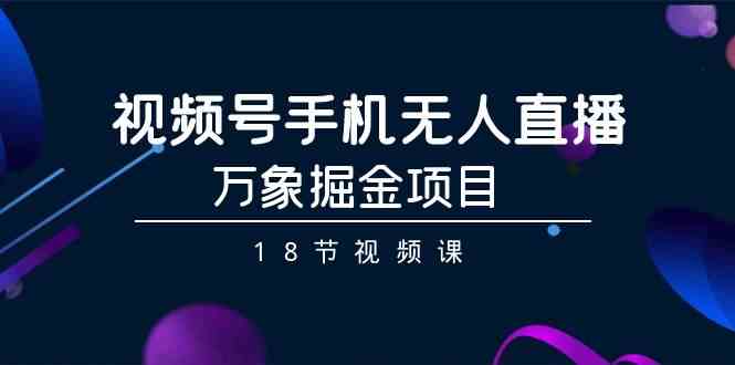 视频号手机无人直播-万象掘金项目（18节视频课）-创客聚集地