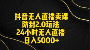 抖音无人直播卖课防封2.0玩法 打造日不落直播间 日入5000+附直播素材+音频-创客聚集地