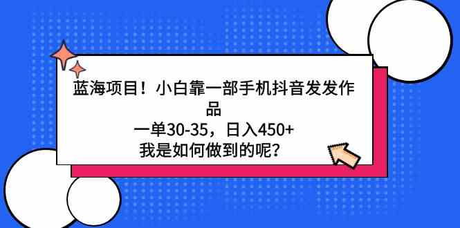 蓝海项目！小白靠一部手机抖音发发作品，一单30-35，日入450+，我是如何…-创客聚集地