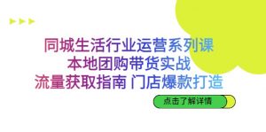 同城生活行业运营系列课：本地团购带货实战，流量获取指南 门店爆款打造-创客聚集地