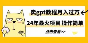 24年最火项目，卖gpt教程月入过万，操作简单-创客聚集地
