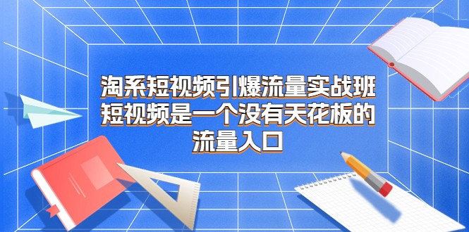 淘系短视频引爆流量实战班，短视频是一个没有天花板的流量入口-创客聚集地