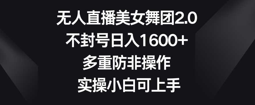 无人直播美女舞团2.0，不封号日入1600+，多重防非操作，实操小白可上手【揭秘】-创客聚集地