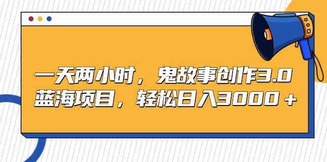 一天两小时，鬼故事创作3.0，蓝海项目，轻松日入3000＋-创客聚集地