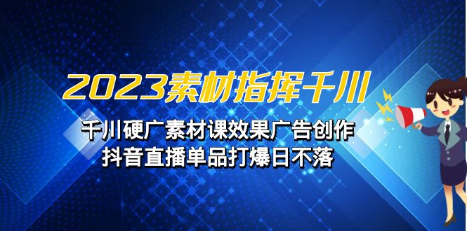 2023素材 指挥千川，千川硬广素材课效果广告创作，抖音直播单品打爆日不落-创客聚集地