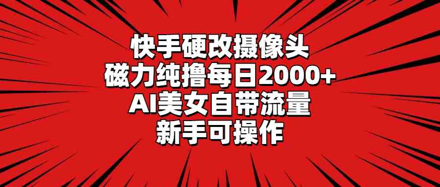 快手硬改摄像头，磁力纯撸每日2000+，AI美女自带流量，新手可操作-创客聚集地