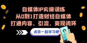 自媒体IP实操训练，从0到1打造财经自媒体，打通内容、引流、变现闭环-创客聚集地