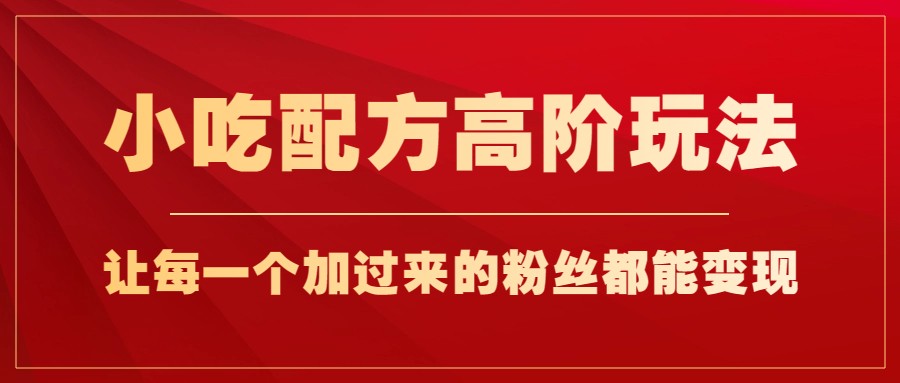 小吃配方高阶玩法，每个加过来的粉丝都能变现，一部手机轻松月入1w+-创客聚集地
