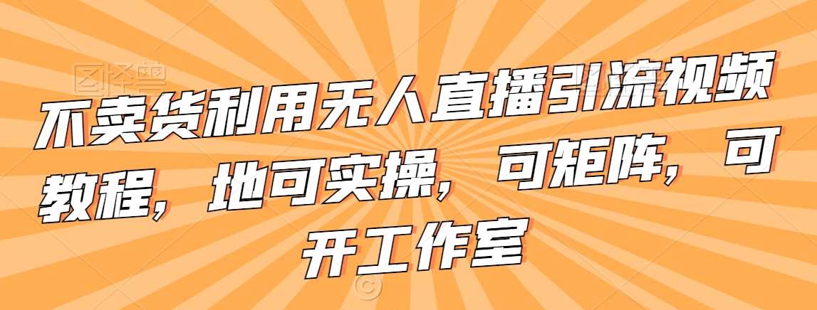 不卖货利用无人直播引流视频教程，地可实操，可矩阵，可开工作室【揭秘】-创客聚集地