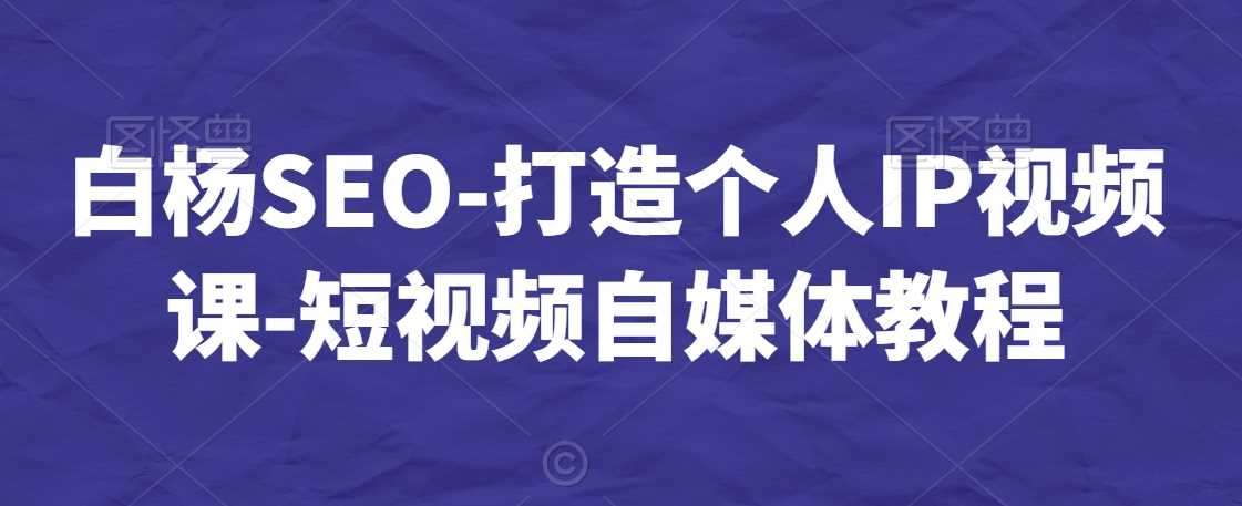 白杨SEO-打造个人IP视频课-短视频自媒体教程-创客聚集地
