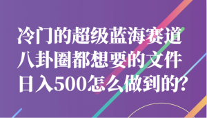 冷门的超级蓝海赛道，八卦圈都想要的文件，一天轻松日入500怎么做到的？-创客聚集地