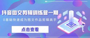 抖音图文剪辑训练营一期，0基础快速成为图文作品剪辑高手-创客聚集地