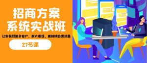 招商·方案系统实战班:让你获取更多客户,更大市场,更持续的出货量(27节)-创客聚集地