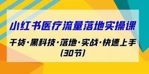 小红书·医疗流量落地实操课，干货·黑科技·落地·实战·快速上手（30节）-创客聚集地