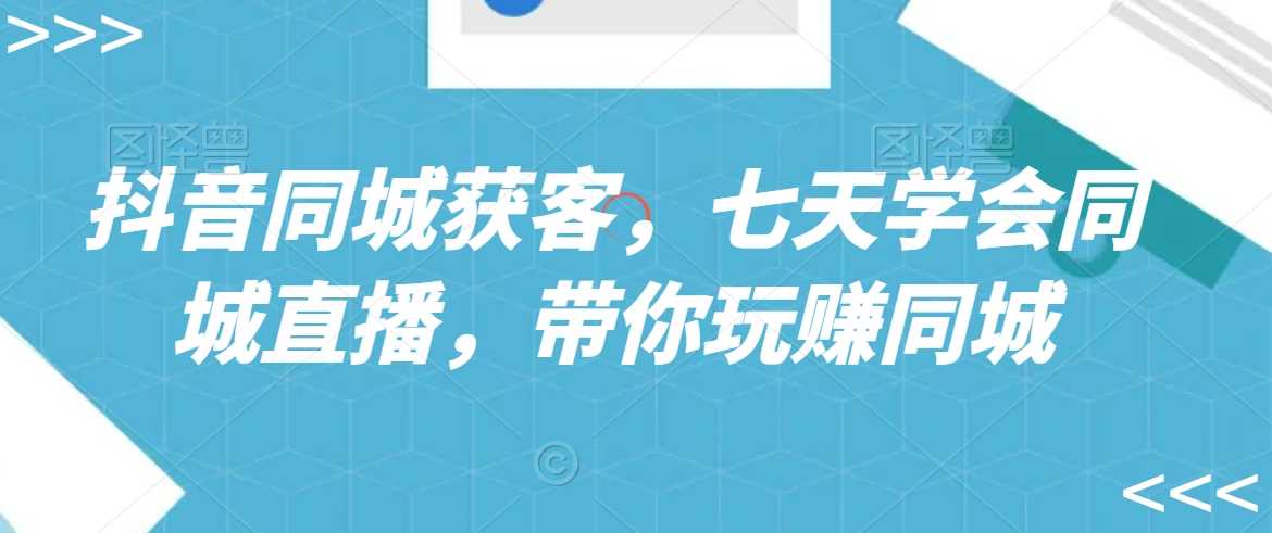 抖音同城获客，七天学会同城直播，带你玩赚同城-创客聚集地