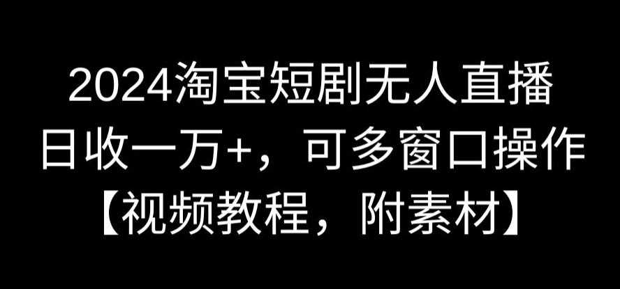 2024淘宝短剧无人直播，日收一万+，可多窗口操作【视频教程，附素材】【揭秘】-创客聚集地