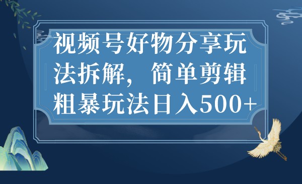 视频号好物分享玩法拆解，简单剪辑粗暴玩法日入500+-创客聚集地