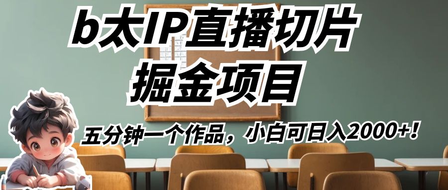 b太IP直播切片掘金项目，五分钟一个作品，小白可日入2000+！-创客聚集地