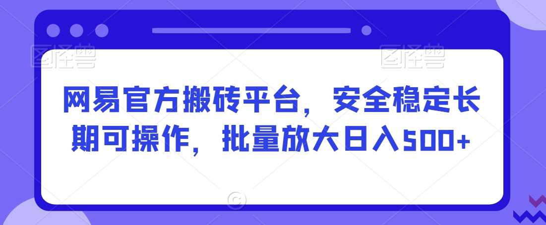 网易官方搬砖平台，安全稳定长期可操作，批量放大日入500+【揭秘】-创客聚集地