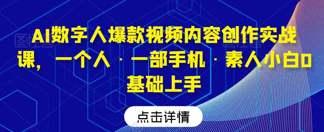 AI数字人爆款视频内容创作实战课，一个人·一部手机·素人小白0基础上手-创客聚集地