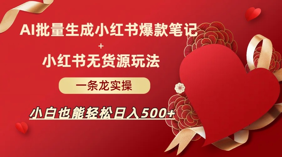 AI批量制造小红书爆款笔记+小红书无货源玩法一条龙实操，小白也能轻松日入500+-创客聚集地