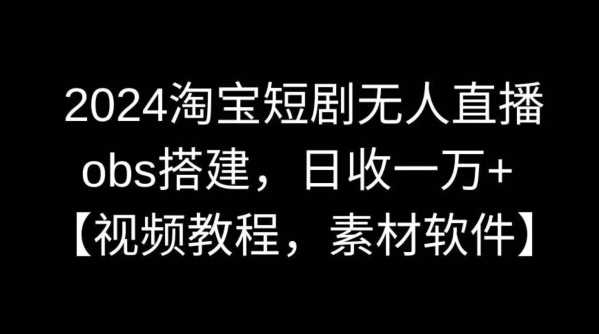 2024淘宝短剧无人直播，obs搭建，日收一万+【视频教程+素材+软件】【揭秘】-创客聚集地
