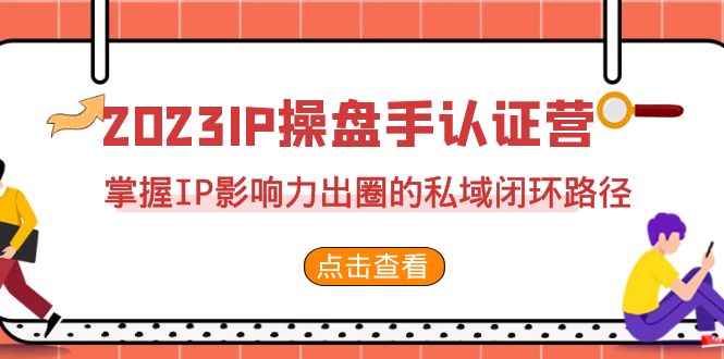 2023·IP操盘手·认证营·第2期，掌握IP影响力出圈的私域闭环路径（35节）-创客聚集地