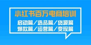 小红书-百万电商培训班：启动篇/选品篇/货源篇/爆款篇/运营篇/变现篇-创客聚集地