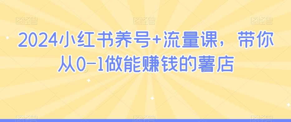 2024小红书养号+流量课，带你从0-1做能赚钱的薯店-创客聚集地
