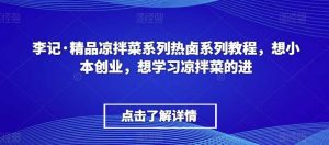 李记·精品凉拌菜系列热卤系列教程，想小本创业，想学习凉拌菜的进-创客聚集地