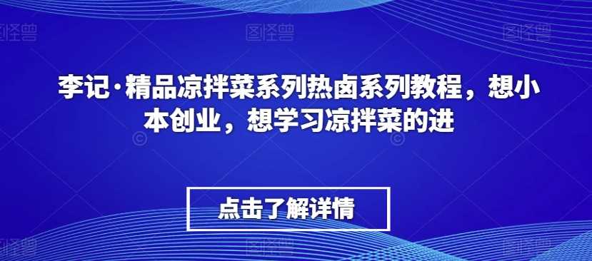 李记·精品凉拌菜系列热卤系列教程，想小本创业，想学习凉拌菜的进-创客聚集地