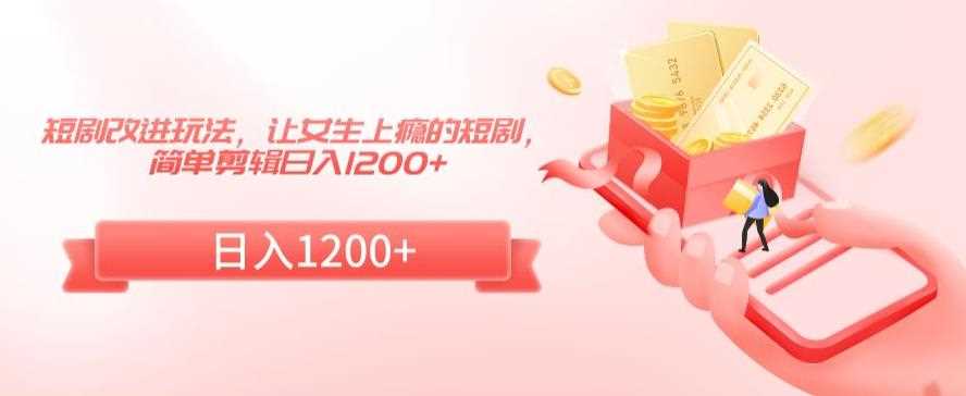 短剧改进玩法，让女生上瘾的短剧，简单剪辑日入1200+【揭秘】-创客聚集地
