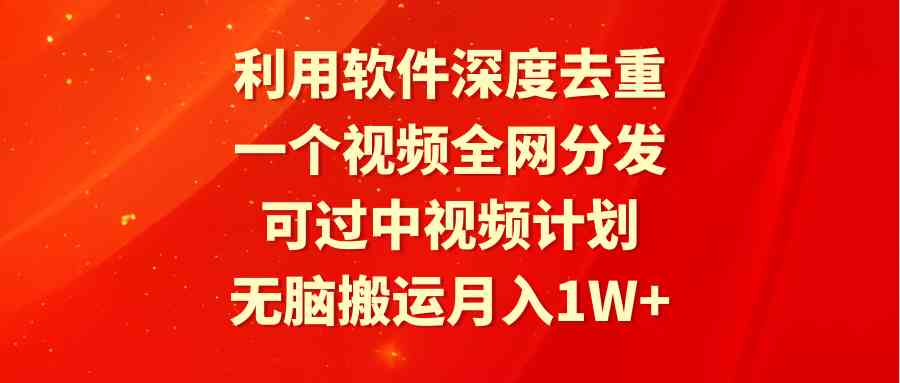 利用软件深度去重，一个视频全网分发，可过中视频计划，无脑搬运月入1W+-创客聚集地