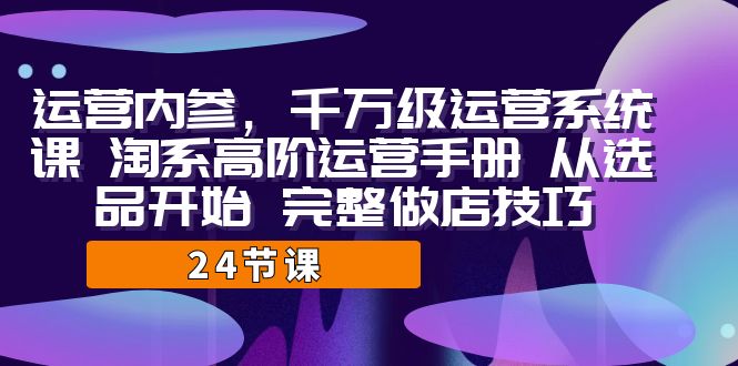 运营·内参 千万级·运营系统课 淘系高阶运营手册 从选品开始 完整做店技巧-创客聚集地