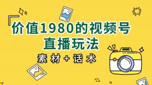 价值1980的视频号直播玩法，小白也可以直接上手操作（素材+话术）-创客聚集地