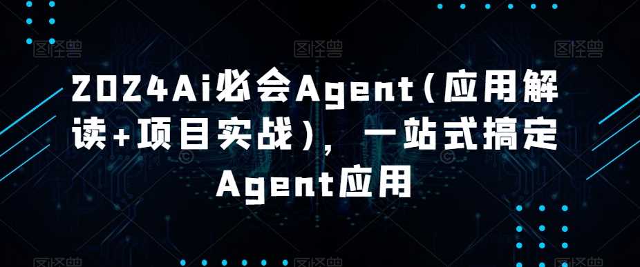 2024Ai必会Agent(应用解读+项目实战)，一站式搞定Agent应用-创客聚集地