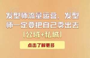 发型师流量运营，发型师一定要把自己卖出去（公域+私城）-创客聚集地