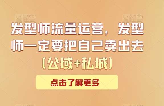 发型师流量运营，发型师一定要把自己卖出去（公域+私城）-创客聚集地