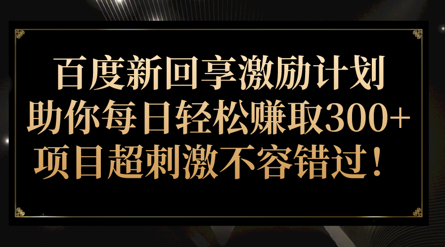 百度新回享激励计划，助你每日轻松赚取300+，项目超刺激不容错过！-创客聚集地