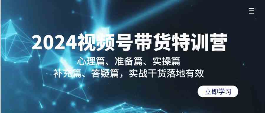 2024视频号带货特训营：心理篇、准备篇、实操篇、补充篇、答疑篇，实战…-创客聚集地