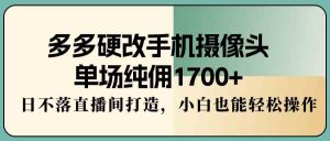 多多硬改手机摄像头，单场纯佣1700+，日不落直播间打造，小白也能轻松操作-创客聚集地