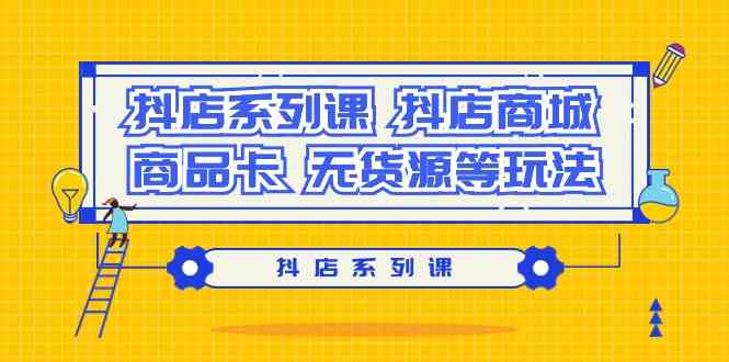 (9231期）抖店系列课，​抖店商城、商品卡、无货源等玩法-创客聚集地