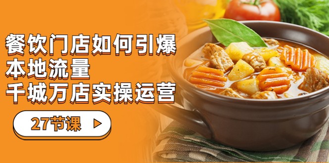 餐饮门店-如何引爆本地流量，千城万店实操运营（27节视频课）-创客聚集地