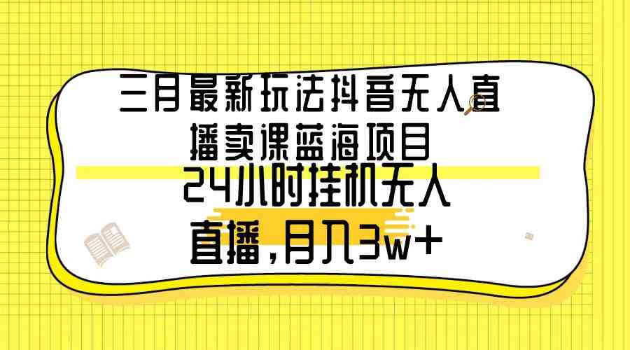 三月最新玩法抖音无人直播卖课蓝海项目，24小时无人直播，月入3w+-创客聚集地