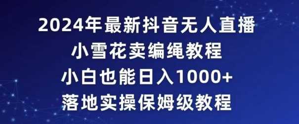 2024年抖音最新无人直播小雪花卖编绳项目，小白也能日入1000+落地实操保姆级教程【揭秘】-创客聚集地