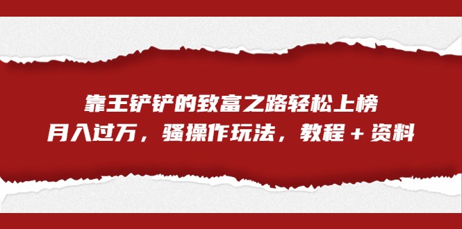 全网首发，靠王铲铲的致富之路轻松上榜，月入过万，骚操作玩法，教程＋资料-创客聚集地