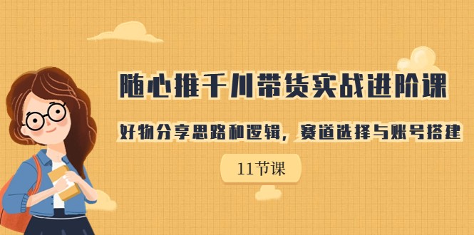 随心推千川带货实战进阶课，好物分享思路和逻辑，赛道选择与账号搭建-创客聚集地