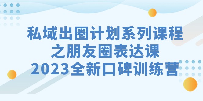 私域-出圈计划系列课程之朋友圈-表达课，2023全新口碑训练营-创客聚集地